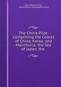 The China Pilot: Comprising the Coasts of China, Korea, and Manchuria; the Sea of Japan, the .