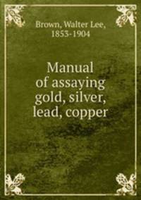 Manual of assaying gold, silver, lead, copper