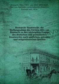 Bismarcks Staatsrecht; die Stellungnahme des Frsten Otto von Bismarck zu den wichtigsten Fragen des deutschen und preussischen Staatsrechts nach amtlichen, privaten und zeitgenssischen Quellen