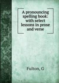 A pronouncing spelling book: with select lessons in prose and verse
