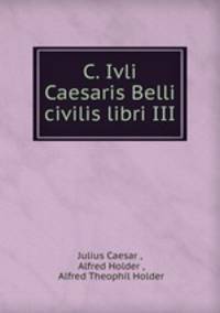 C. Ivli Caesaris Belli civilis libri III