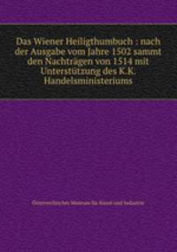 Das Wiener Heiligthumbuch : nach der Ausgabe vom Jahre 1502 sammt den Nachtrgen von 1514 mit Untersttzung des K.K. Handelsministeriums
