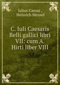 C. Iuli Caesaris Belli gallici libri VII: cum A. Hirti liber VIII