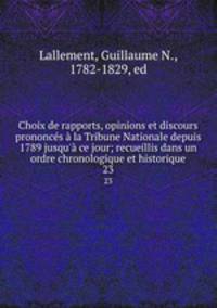 Choix de rapports, opinions et discours prononcs la Tribune Nationale depuis 1789 jusqu` ce jour; recueillis dans un ordre chronologique et historique. 23