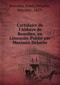 Cartulaire de l`Abbaye de Beaulieu, en Limousin. Publi par Maximin Deloche