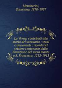 La Verna, contributi alla storia del santuario : studi e documenti : ricordi del settimo centenario dalla donazione del sacro monte a S. Francesco, 1213-1913