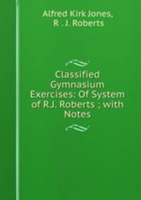 Classified Gymnasium Exercises: Of System of R.J. Roberts ; with Notes