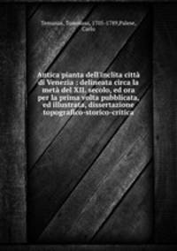 Antica pianta dell`inclita citt di Venezia : delineata circa la met del XII. secolo, ed ora per la prima volta pubblicata, ed illustrata, dissertazione topografico-storico-critica