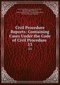 Civil Procedure Reports: Containing Cases Under the Code of Civil Procedure .. 13
