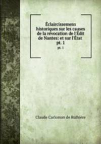 claircissemens historiques sur les causes de la rvocation de l`dit de Nantes: et sur l`tat .. pt. 1
