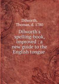 Dilworth`s spelling-book, improved : a new guide to the English tongue .