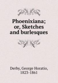Phoenixiana; or, Sketches and burlesques