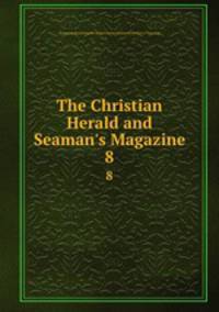 The Christian Herald and Seaman`s Magazine. 8