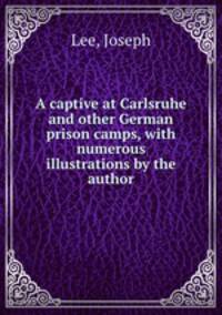 A captive at Carlsruhe and other German prison camps, with numerous illustrations by the author