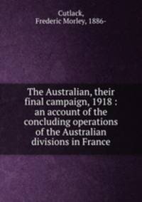 The Australian, their final campaign, 1918 : an account of the concluding operations of the Australian divisions in France