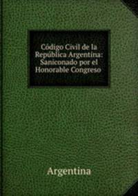 Cdigo Civil de la Repblica Argentina: Saniconado por el Honorable Congreso .