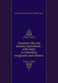 Canadian life and scenery microform : with hints to intending emigrants and settlers