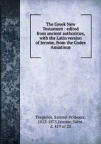 The Greek New Testament : edited from ancient authorities, with the Latin version of Jerome, from the Codex Amiatinus