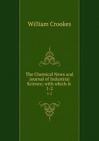 The Chemical News and Journal of Industrial Science; with which is .. 1-2