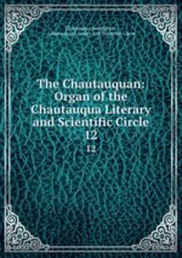 The Chautauquan: Organ of the Chautauqua Literary and Scientific Circle. 12