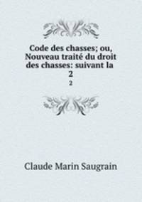 Code des chasses; ou, Nouveau trait du droit des chasses: suivant la .. 2
