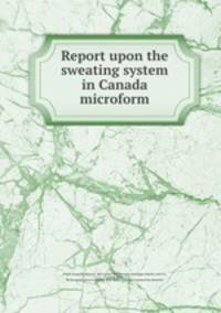 Report upon the sweating system in Canada microform