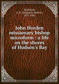 John Horden missionary bishop microform : a life on the shores of Hudson`s Bay