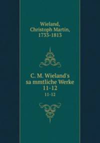 C. M. Wieland`s sammtliche Werke. 11-12