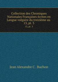 Collection des Chroniques Nationales Franaises crites en Langue vulgaire du treizime au .. 13, pt. 3