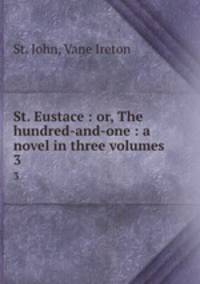 St. Eustace : or, The hundred-and-one : a novel in three volumes. 3