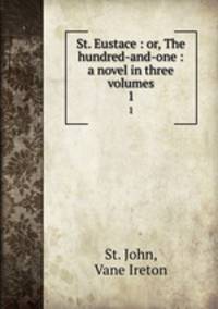 St. Eustace : or, The hundred-and-one : a novel in three volumes. 1