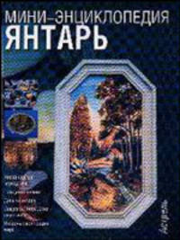 Янтарь: Нескончаемая череда имен; Рождение камня; Добыча янтаря; Искусство обработки самоцвета; Янтарные коллекции мира - (Мини-энциклопедия) [вид 2]