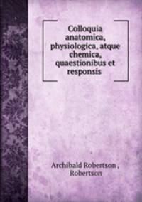 Colloquia anatomica, physiologica, atque chemica, quaestionibus et responsis .