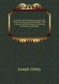 A treatise on the parties to actions, the forms of actions, and on pleading : with a second and third volume, containing precedents of pleadings .. 1