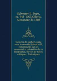 Oeuvres de Gerbert, pape sous le nom de Sylvestre II, collationns sur les manuscrits, prcdes de sa biographie, suivies de notes critiques & historiques