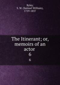 The Itinerant; or, memoirs of an actor . 6