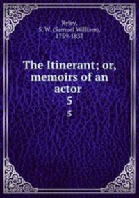 The Itinerant; or, memoirs of an actor . 5