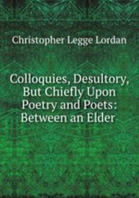 Colloquies, Desultory, But Chiefly Upon Poetry and Poets: Between an Elder .