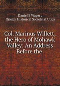 Col. Marinus Willett, the Hero of Mohawk Valley: An Address Before the .