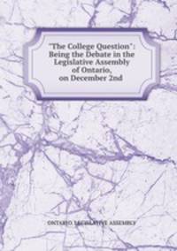"The College Question": Being the Debate in the Legislative Assembly of Ontario, on December 2nd .