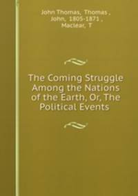 The Coming Struggle Among the Nations of the Earth, Or, The Political Events .