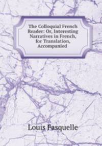 The Colloquial French Reader: Or, Interesting Narratives in French, for Translation, Accompanied .