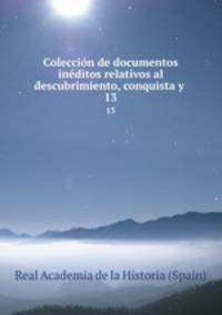 Coleccin de documentos inditos relativos al descubrimiento, conquista y .. 13
