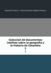 Coleccion de documentos inditos sobre la geografia y la historia de Colombia. 1