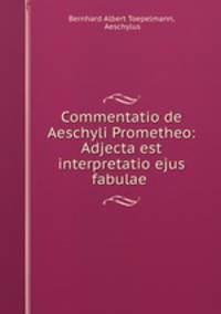 Commentatio de Aeschyli Prometheo: Adjecta est interpretatio ejus fabulae .