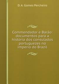Commendador e Baro: documentos para a historia dos consulados portuguezes no imperio do Brazil
