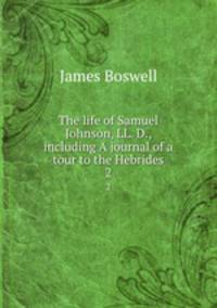 The life of Samuel Johnson, LL. D., including A journal of a tour to the Hebrides. 2