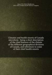 Climates and health resorts of Canada microform : being a short description of the chief features of the climate of the different geographical divisions of Canada, and references to some of their chief health resorts