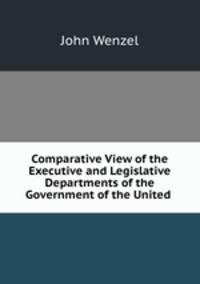 Comparative View of the Executive and Legislative Departments of the Government of the United .