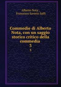 Commedie di Alberto Nota, con un saggio storico critico della commedia .. 3